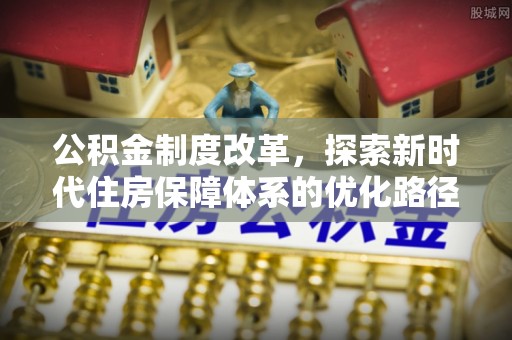 民众公积金制度改革，探索新时代住房保障体系的优化路径