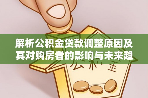 民众解析公积金贷款调整原因及其对购房者的影响与未来趋势