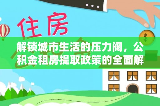 民众解锁城市生活的压力阀，公积金租房提取政策的全面解析与实践指南