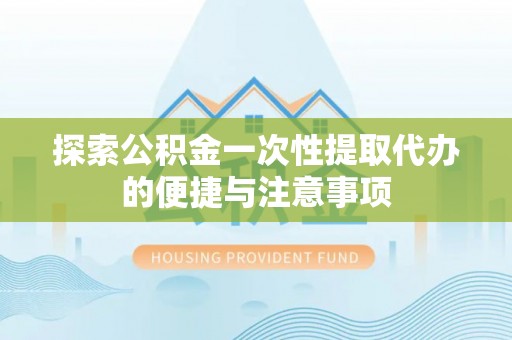 民众探索公积金一次性提取代办的便捷与注意事项