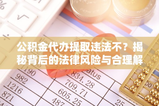 民众公积金代办提取违法不？揭秘背后的法律风险与合理解决方案