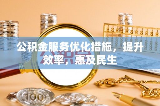 民众公积金服务优化措施，提升效率，惠及民生