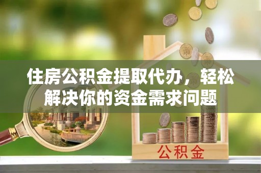 民众住房公积金提取代办，轻松解决你的资金需求问题