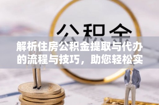 民众解析住房公积金提取与代办的流程与技巧，助您轻松实现资金流动