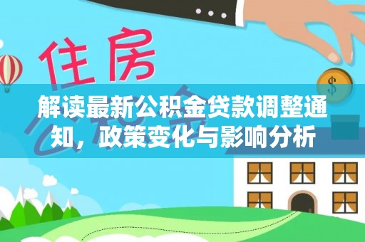 民众解读最新公积金贷款调整通知，政策变化与影响分析
