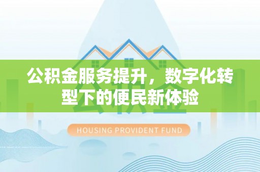 民众公积金服务提升，数字化转型下的便民新体验