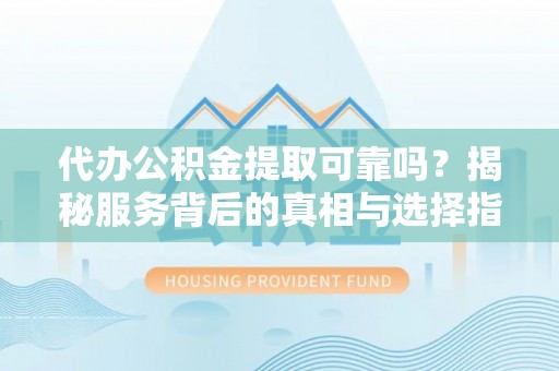 民众代办公积金提取可靠吗？揭秘服务背后的真相与选择指南