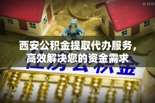 民众西安公积金提取代办服务，高效解决您的资金需求