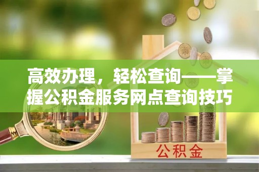 民众高效办理，轻松查询——掌握公积金服务网点查询技巧