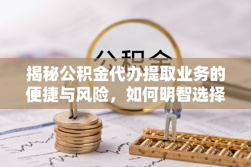 民众揭秘公积金代办提取业务的便捷与风险，如何明智选择？