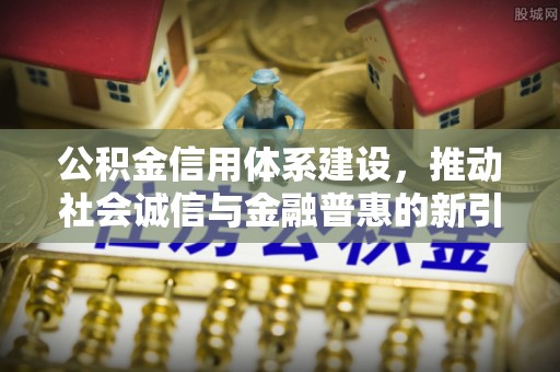 民众公积金信用体系建设，推动社会诚信与金融普惠的新引擎