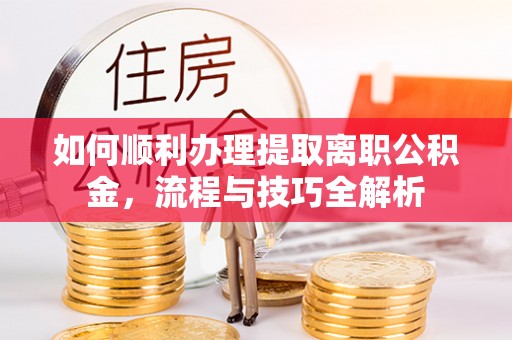 民众如何顺利办理提取离职公积金，流程与技巧全解析