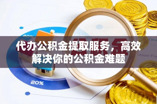 民众代办公积金提取服务，高效解决你的公积金难题