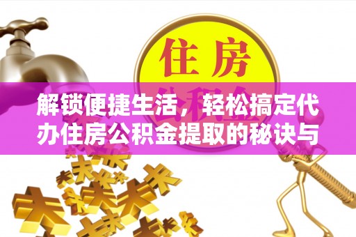 民众解锁便捷生活，轻松搞定代办住房公积金提取的秘诀与技巧