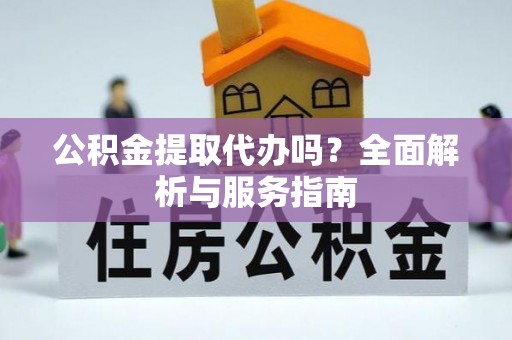 民众公积金提取代办吗？全面解析与服务指南