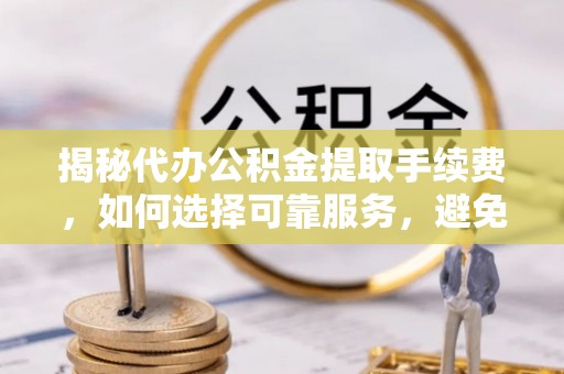 民众揭秘代办公积金提取手续费，如何选择可靠服务，避免隐形陷阱