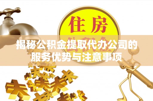 民众揭秘公积金提取代办公司的服务优势与注意事项