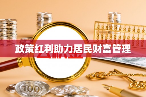 民众政策红利助力居民财富管理