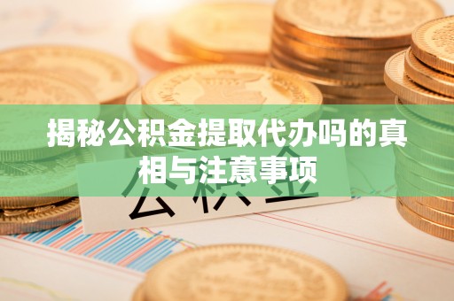 民众揭秘公积金提取代办吗的真相与注意事项