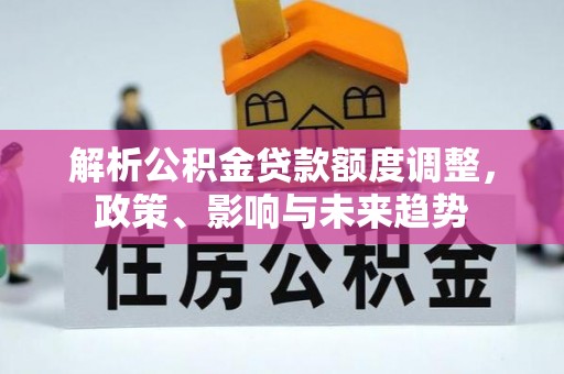 民众解析公积金贷款额度调整，政策、影响与未来趋势