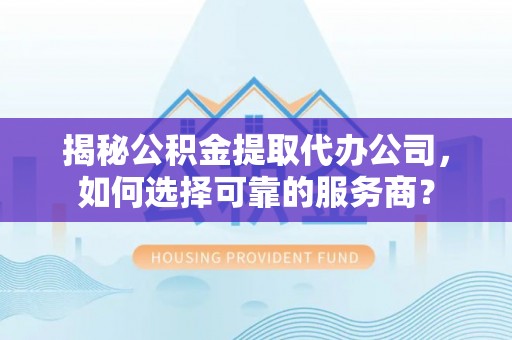 民众揭秘公积金提取代办公司，如何选择可靠的服务商？