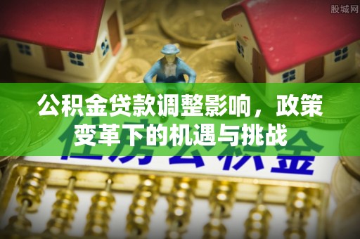 民众公积金贷款调整影响，政策变革下的机遇与挑战