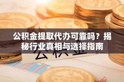 民众公积金提取代办可靠吗？揭秘行业真相与选择指南