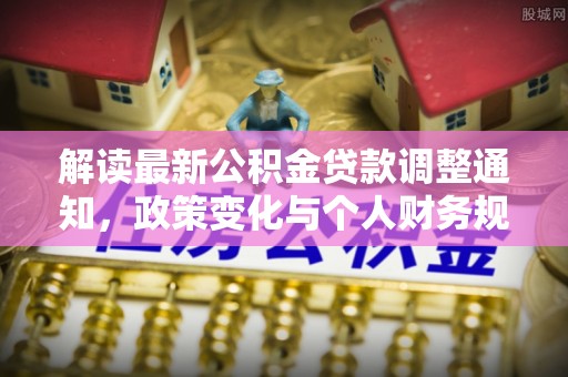 民众解读最新公积金贷款调整通知，政策变化与个人财务规划的影响
