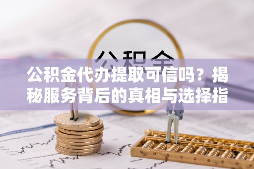 民众公积金代办提取可信吗？揭秘服务背后的真相与选择指南