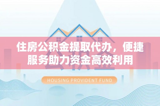 民众住房公积金提取代办，便捷服务助力资金高效利用