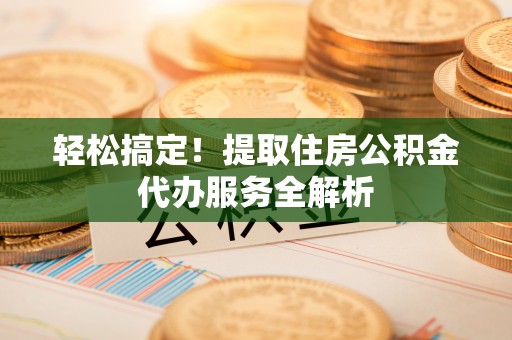 民众轻松搞定！提取住房公积金代办服务全解析
