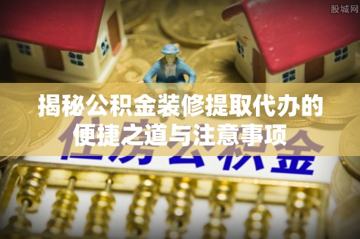 民众揭秘公积金装修提取代办的便捷之道与注意事项
