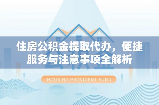 民众住房公积金提取代办，便捷服务与注意事项全解析