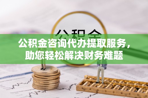 民众公积金咨询代办提取服务，助您轻松解决财务难题
