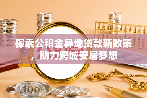 民众探索公积金异地贷款新政策，助力跨城安居梦想