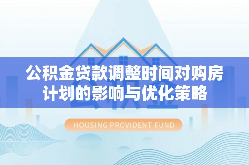 民众公积金贷款调整时间对购房计划的影响与优化策略