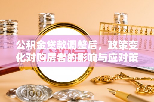 民众公积金贷款调整后，政策变化对购房者的影响与应对策略