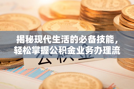 民众揭秘现代生活的必备技能，轻松掌握公积金业务办理流程