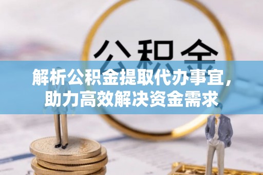 民众解析公积金提取代办事宜，助力高效解决资金需求