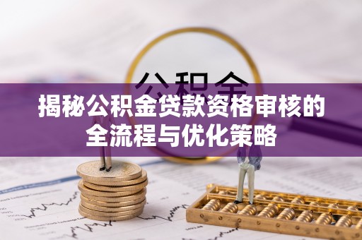 民众揭秘公积金贷款资格审核的全流程与优化策略