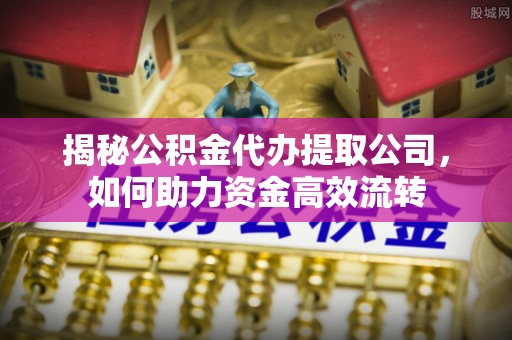 民众揭秘公积金代办提取公司，如何助力资金高效流转