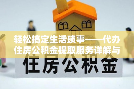 民众轻松搞定生活琐事——代办住房公积金提取服务详解与实用指南
