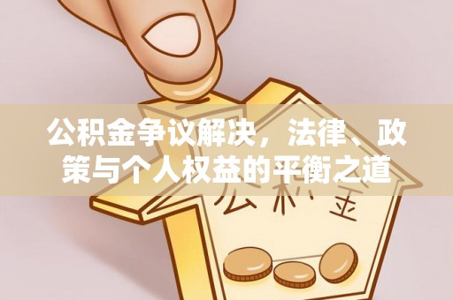 民众公积金争议解决，法律、政策与个人权益的平衡之道