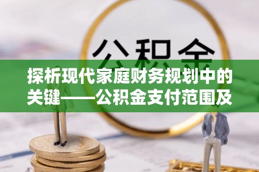 民众探析现代家庭财务规划中的关键——公积金支付范围及其影响