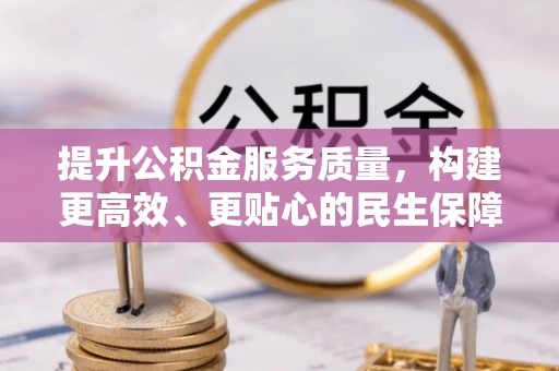 民众提升公积金服务质量，构建更高效、更贴心的民生保障体系