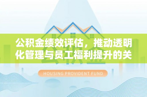 民众公积金绩效评估，推动透明化管理与员工福利提升的关键