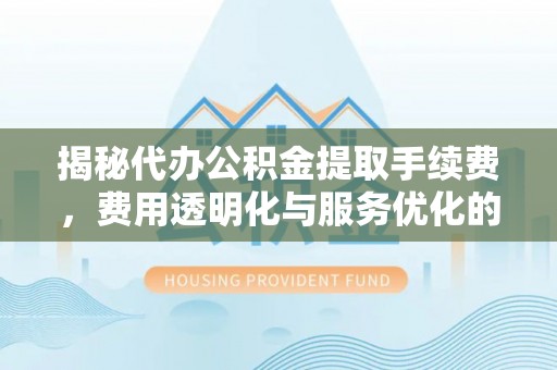 民众揭秘代办公积金提取手续费，费用透明化与服务优化的关键