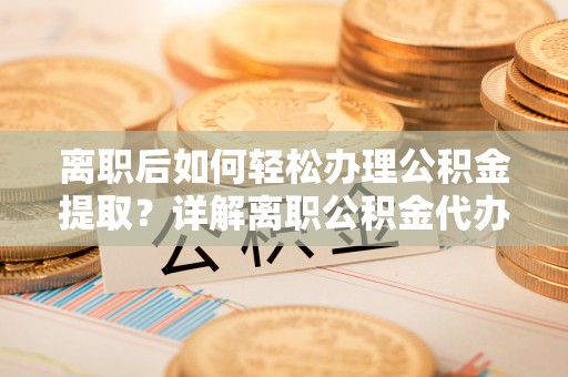 民众离职后如何轻松办理公积金提取？详解离职公积金代办提取流程