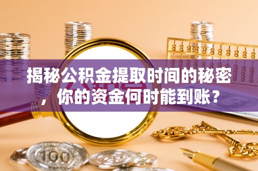 民众揭秘公积金提取时间的秘密，你的资金何时能到账？
