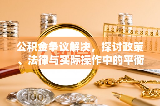民众公积金争议解决，探讨政策、法律与实际操作中的平衡之道